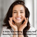 6 Steps To Achieving A Healthy And Beautiful Smile With Combined Care