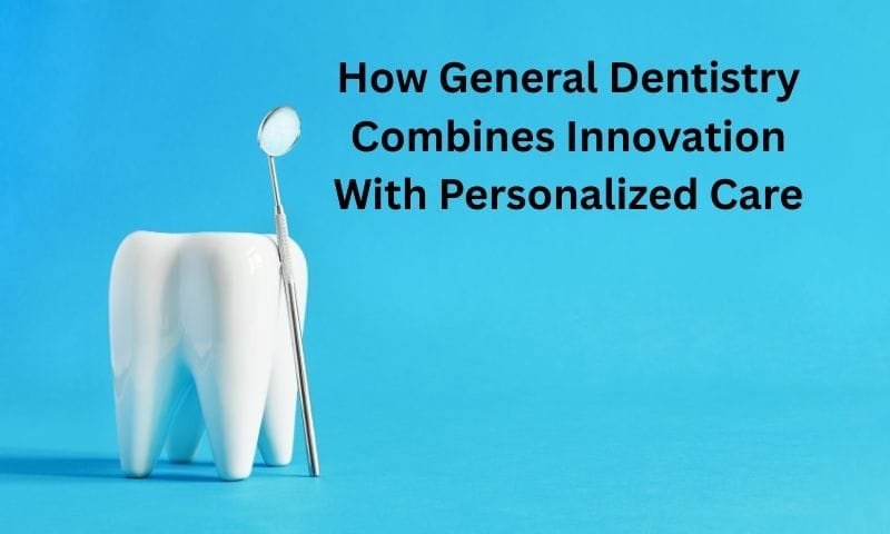 How General Dentistry Combines Innovation With Personalized Care