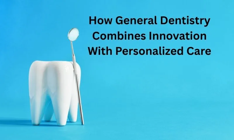 How General Dentistry Combines Innovation With Personalized Care